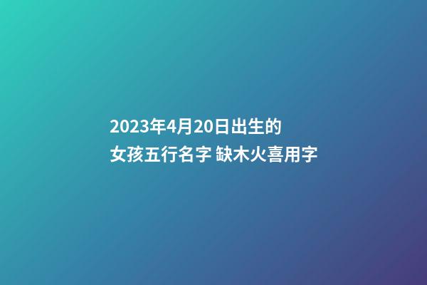 2023年4月20日出生的女孩五行名字 缺木火喜用字